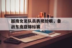Yabo-越南女足队员表现抢眼，备战东南亚锦标赛