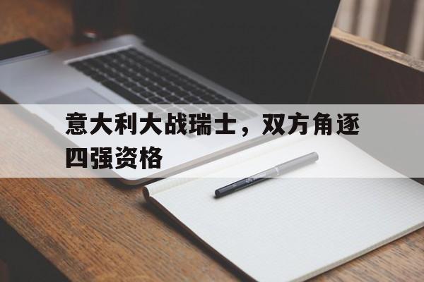 意大利大战瑞士，双方角逐四强资格