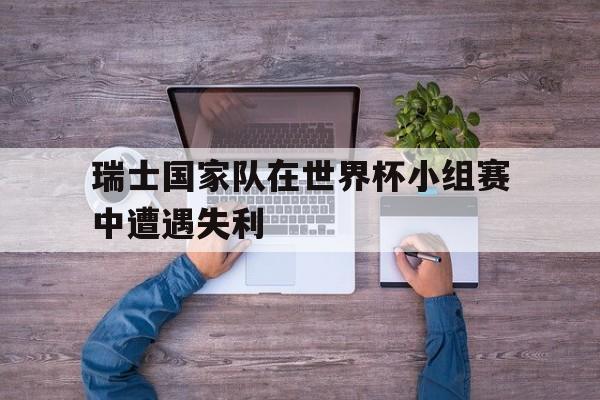 瑞士国家队在世界杯小组赛中遭遇失利